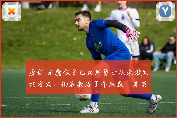 原创 老鹰似乎已经用勇士从未做到的方式,彻底激活了乔纳森・库明加