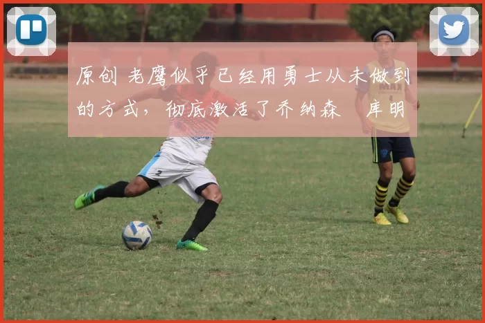 原创 老鹰似乎已经用勇士从未做到的方式,彻底激活了乔纳森・库明加