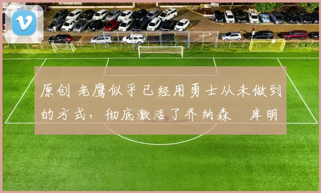 原创 老鹰似乎已经用勇士从未做到的方式,彻底激活了乔纳森・库明加