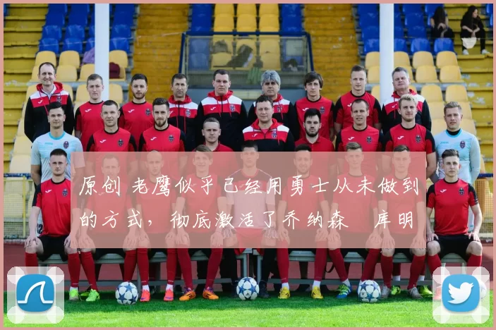 原创 老鹰似乎已经用勇士从未做到的方式,彻底激活了乔纳森・库明加