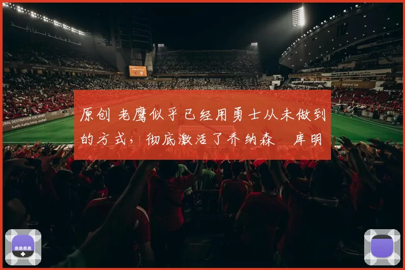 原创 老鹰似乎已经用勇士从未做到的方式,彻底激活了乔纳森・库明加