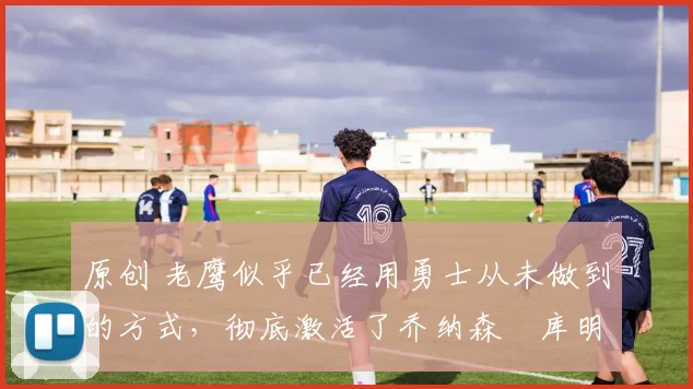 原创 老鹰似乎已经用勇士从未做到的方式，彻底激活了乔纳森・库明加