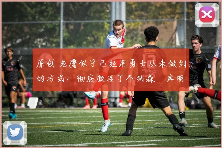 原创 老鹰似乎已经用勇士从未做到的方式,彻底激活了乔纳森・库明加