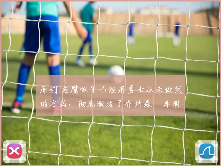 原创 老鹰似乎已经用勇士从未做到的方式,彻底激活了乔纳森・库明加