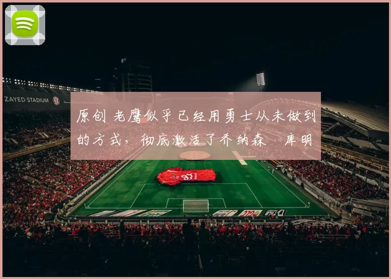 原创 老鹰似乎已经用勇士从未做到的方式，彻底激活了乔纳森・库明加