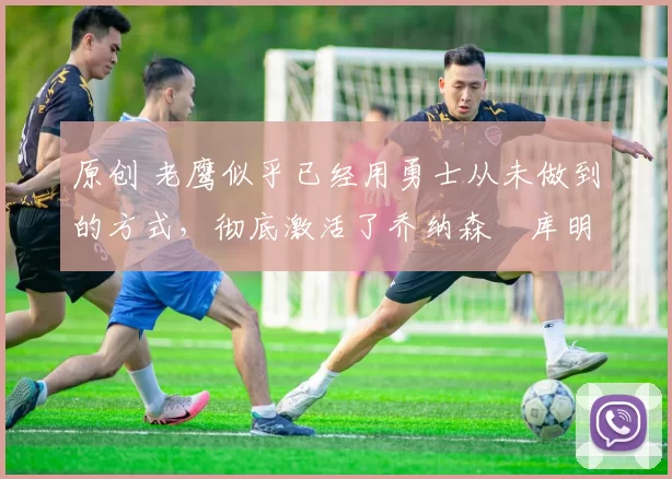 原创 老鹰似乎已经用勇士从未做到的方式,彻底激活了乔纳森・库明加