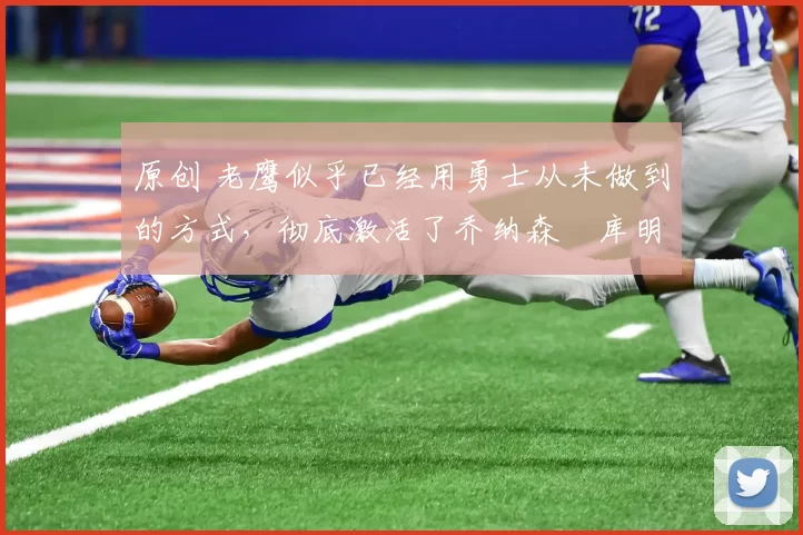 原创 老鹰似乎已经用勇士从未做到的方式，彻底激活了乔纳森・库明加