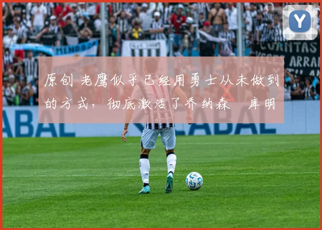 原创 老鹰似乎已经用勇士从未做到的方式,彻底激活了乔纳森・库明加