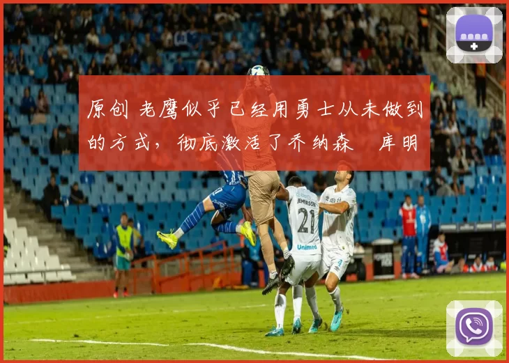 原创 老鹰似乎已经用勇士从未做到的方式,彻底激活了乔纳森・库明加