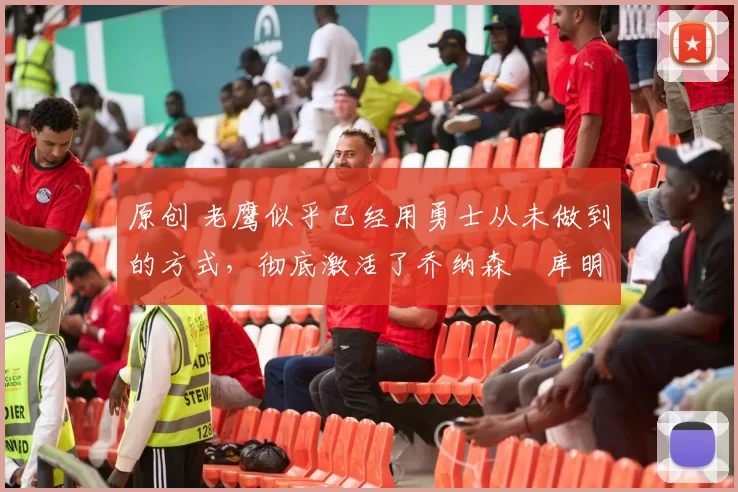 原创 老鹰似乎已经用勇士从未做到的方式,彻底激活了乔纳森・库明加