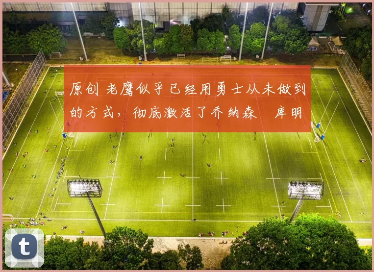 原创 老鹰似乎已经用勇士从未做到的方式,彻底激活了乔纳森・库明加