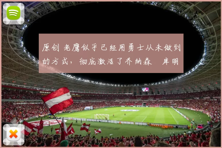 原创 老鹰似乎已经用勇士从未做到的方式，彻底激活了乔纳森・库明加