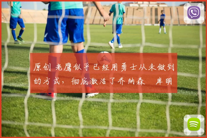 原创 老鹰似乎已经用勇士从未做到的方式,彻底激活了乔纳森・库明加