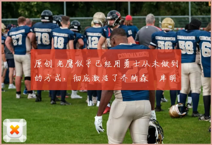 原创 老鹰似乎已经用勇士从未做到的方式,彻底激活了乔纳森・库明加