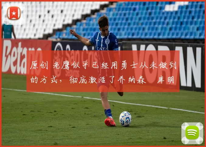 原创 老鹰似乎已经用勇士从未做到的方式，彻底激活了乔纳森・库明加