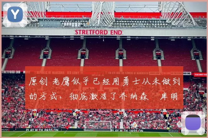 原创 老鹰似乎已经用勇士从未做到的方式,彻底激活了乔纳森・库明加