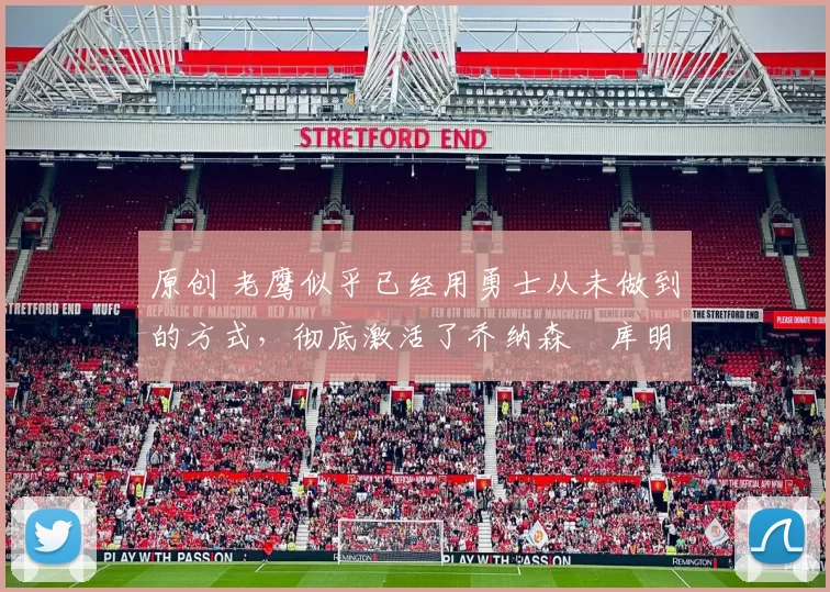 原创 老鹰似乎已经用勇士从未做到的方式，彻底激活了乔纳森・库明加