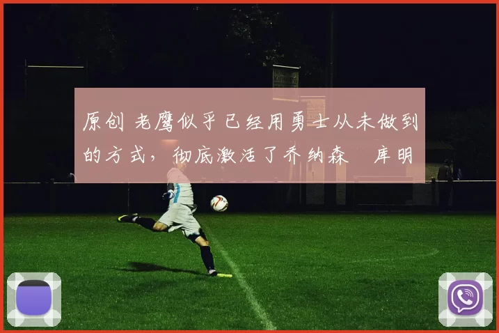 原创 老鹰似乎已经用勇士从未做到的方式,彻底激活了乔纳森・库明加