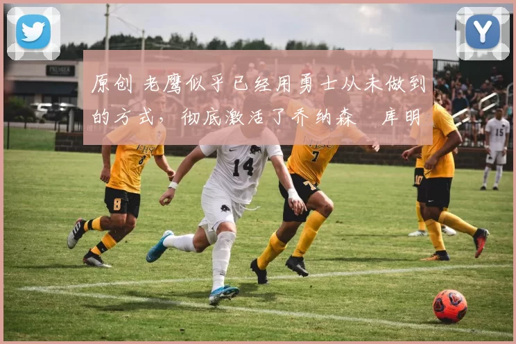 原创 老鹰似乎已经用勇士从未做到的方式,彻底激活了乔纳森・库明加