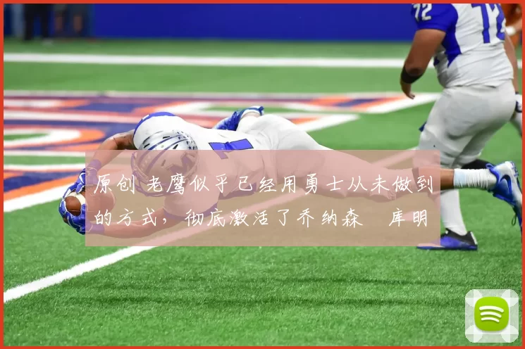 原创 老鹰似乎已经用勇士从未做到的方式，彻底激活了乔纳森・库明加