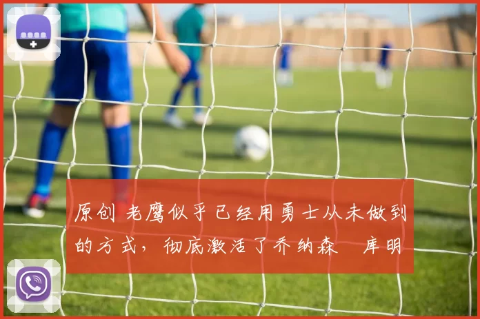 原创 老鹰似乎已经用勇士从未做到的方式,彻底激活了乔纳森・库明加