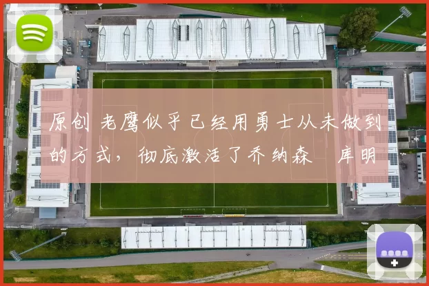 原创 老鹰似乎已经用勇士从未做到的方式,彻底激活了乔纳森・库明加