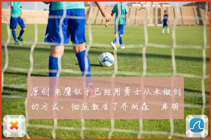 原创 老鹰似乎已经用勇士从未做到的方式,彻底激活了乔纳森・库明加