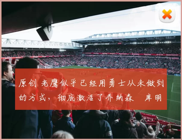 原创 老鹰似乎已经用勇士从未做到的方式，彻底激活了乔纳森・库明加