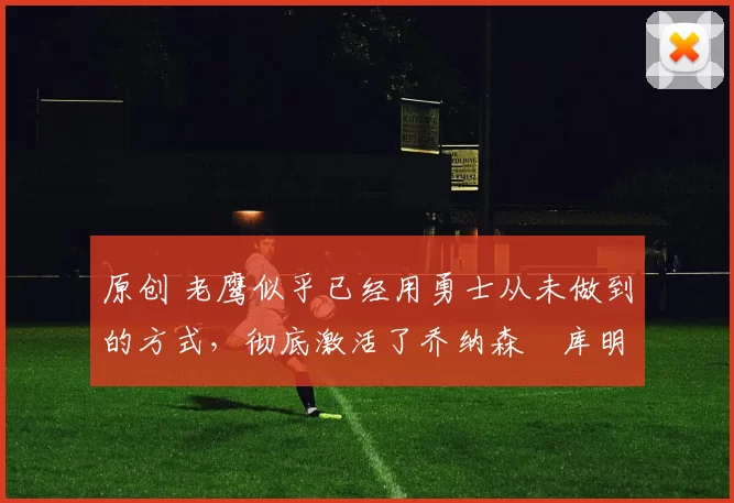 原创 老鹰似乎已经用勇士从未做到的方式,彻底激活了乔纳森・库明加