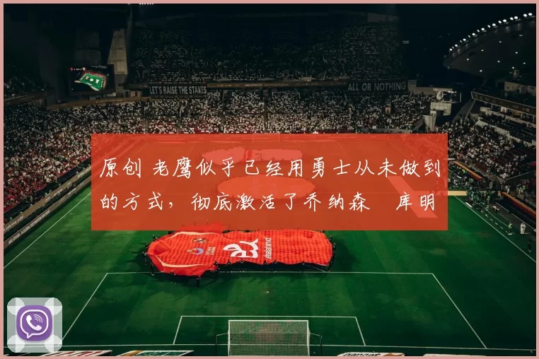 原创 老鹰似乎已经用勇士从未做到的方式，彻底激活了乔纳森・库明加