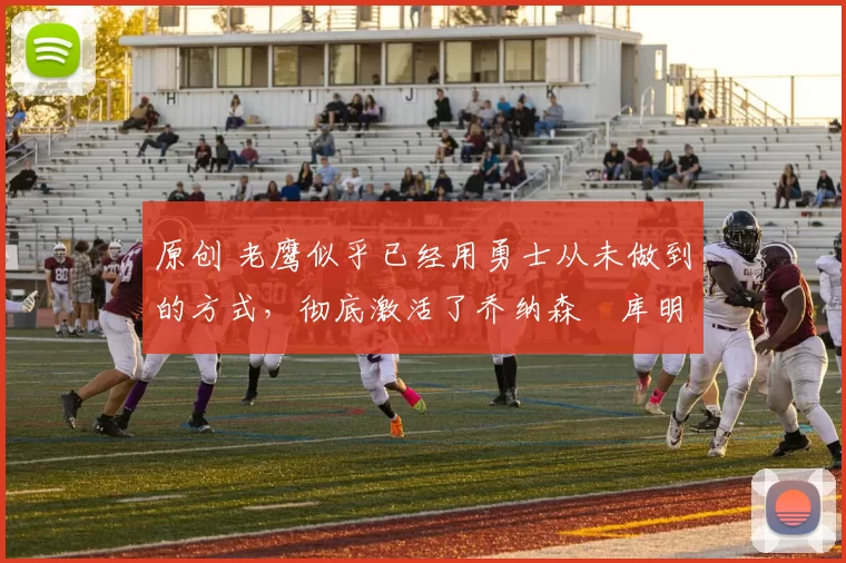 原创 老鹰似乎已经用勇士从未做到的方式,彻底激活了乔纳森・库明加