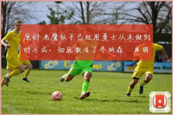 原创 老鹰似乎已经用勇士从未做到的方式,彻底激活了乔纳森・库明加