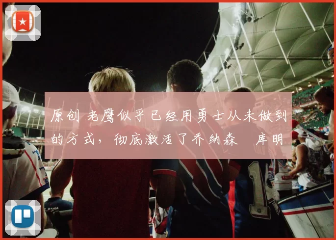 原创 老鹰似乎已经用勇士从未做到的方式，彻底激活了乔纳森・库明加