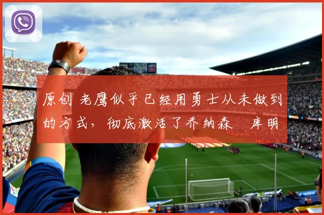 原创 老鹰似乎已经用勇士从未做到的方式,彻底激活了乔纳森・库明加