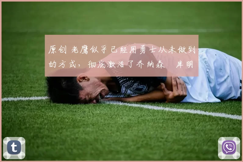 原创 老鹰似乎已经用勇士从未做到的方式,彻底激活了乔纳森・库明加