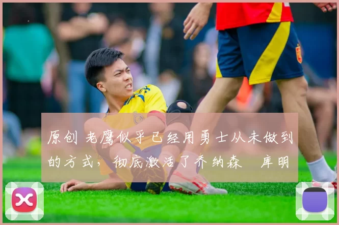 原创 老鹰似乎已经用勇士从未做到的方式,彻底激活了乔纳森・库明加