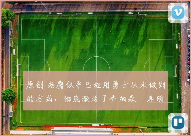 原创 老鹰似乎已经用勇士从未做到的方式，彻底激活了乔纳森・库明加