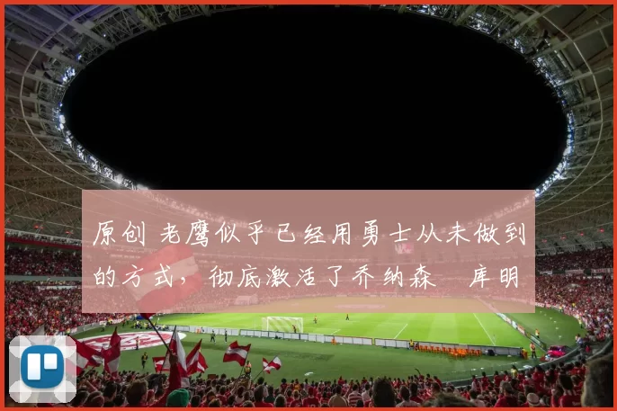 原创 老鹰似乎已经用勇士从未做到的方式，彻底激活了乔纳森・库明加