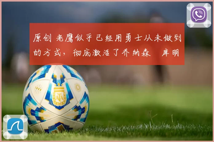 原创 老鹰似乎已经用勇士从未做到的方式,彻底激活了乔纳森・库明加