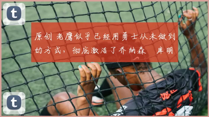 原创 老鹰似乎已经用勇士从未做到的方式，彻底激活了乔纳森・库明加