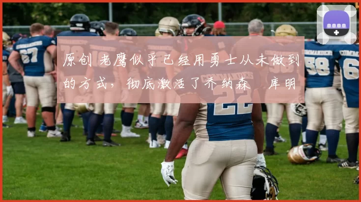 原创 老鹰似乎已经用勇士从未做到的方式，彻底激活了乔纳森・库明加