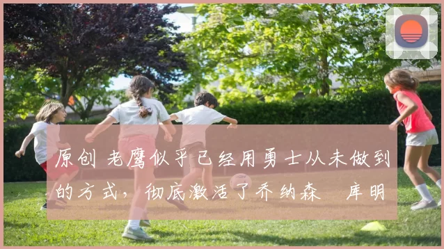 原创 老鹰似乎已经用勇士从未做到的方式,彻底激活了乔纳森・库明加