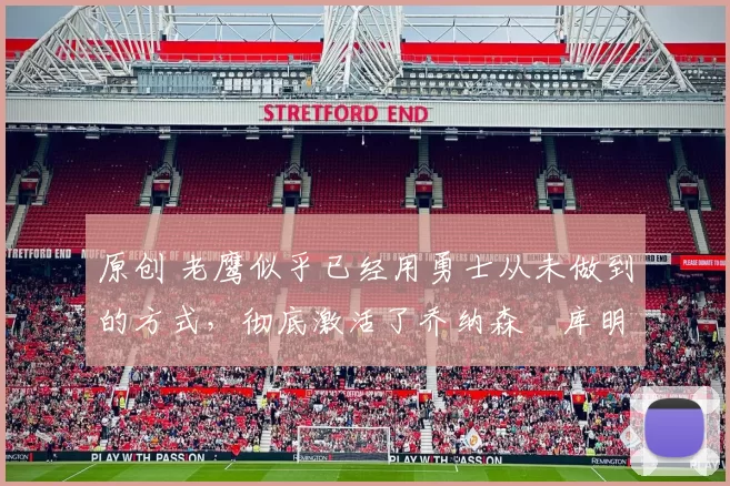 原创 老鹰似乎已经用勇士从未做到的方式，彻底激活了乔纳森・库明加