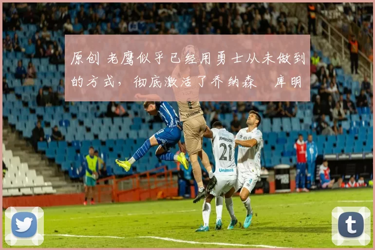 原创 老鹰似乎已经用勇士从未做到的方式,彻底激活了乔纳森・库明加