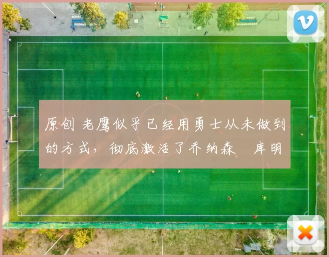 原创 老鹰似乎已经用勇士从未做到的方式,彻底激活了乔纳森・库明加