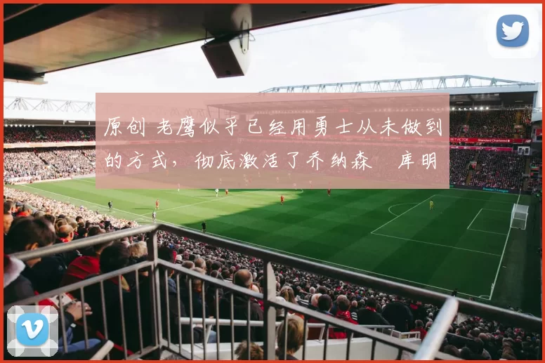 原创 老鹰似乎已经用勇士从未做到的方式，彻底激活了乔纳森・库明加