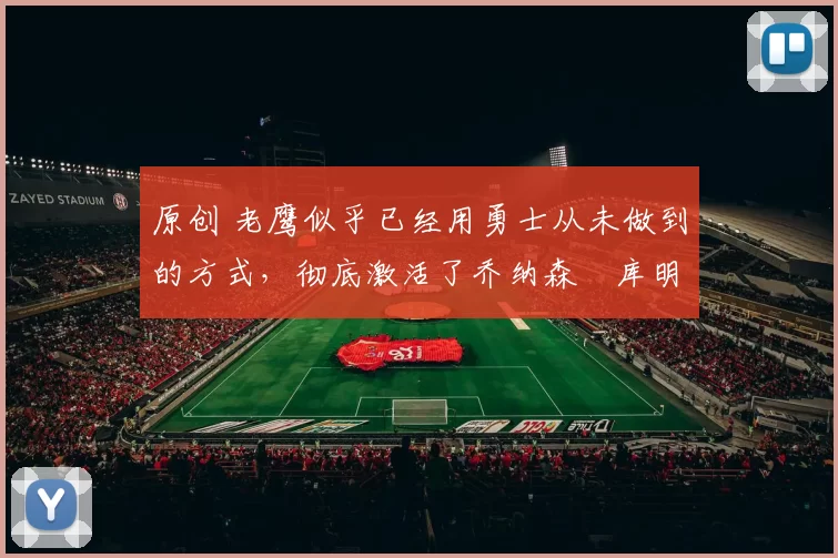 原创 老鹰似乎已经用勇士从未做到的方式，彻底激活了乔纳森・库明加