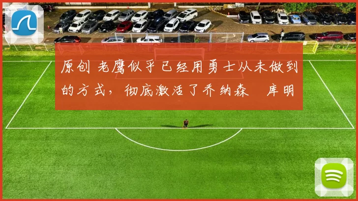 原创 老鹰似乎已经用勇士从未做到的方式，彻底激活了乔纳森・库明加