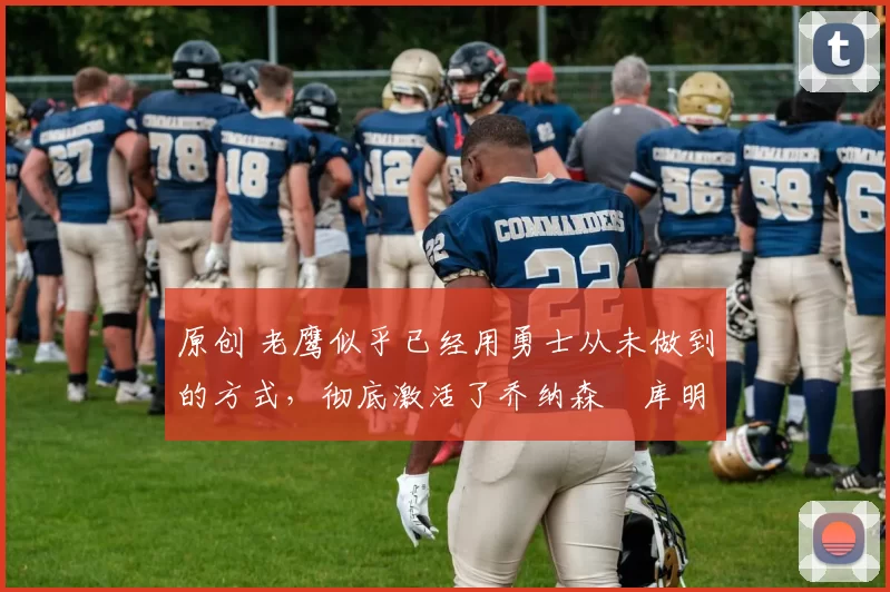原创 老鹰似乎已经用勇士从未做到的方式,彻底激活了乔纳森・库明加