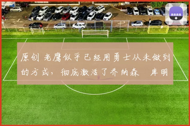 原创 老鹰似乎已经用勇士从未做到的方式,彻底激活了乔纳森・库明加